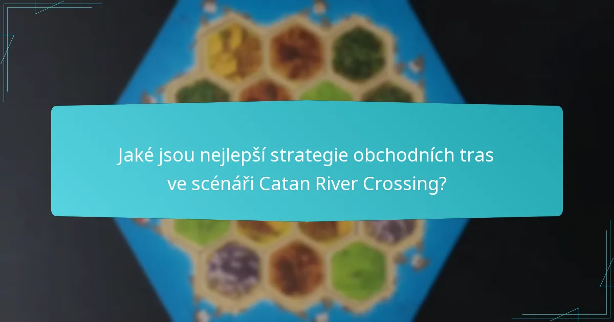 Jaké jsou nejlepší strategie obchodních tras ve scénáři Catan River Crossing?